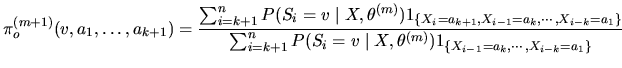 $\displaystyle \pi_o^{(m+1)}(v, a_1, \ldots , a_{k+1})=
\frac{\sum_{i=k+1}^{n}P(...
...i=k+1}^{n}P(S_{i}=v \mid X,\theta^{(m)})1_{\{X_{i-1}=a_k,\cdots,X_{i-k}=a_1\}}}$